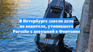 В Петербурге завели дело на водителя, утопившего Porsche с девушкой в Фонтанке