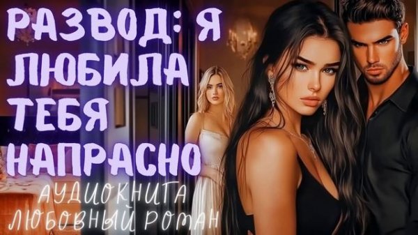 РАЗВОД: Я ЛЮБИЛА ТЕБЯ НАПРАСНО: СЛУШАТЬ АУДИОКНИГА ЛЮБОВНЫЙ РОМАН