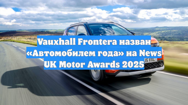 Vauxhall Frontera назван «Автомобилем года» на News UK Motor Awards 2025