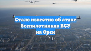 Стало известно об атаке беспилотников ВСУ на Орск