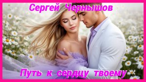 АВТОР СЕРГЕЙ ЧЕРНЫШОВ ПРЕДСТАВЛЯЕТ ! - ПУТЬ К СЕРДЦУ ТВОЕМУ 💖 ОЧЕНЬ КРАСИВАЯ ПЕСНЯ О ЛЮБВИ! 💖