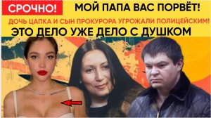 ТЫ ЗНАЕШЬ, КТО МОЙ ПАПА» ДОЧЬ ЦАПКА И СЫН ПРОКУРОРА УГРОЖАЛИ ПОЛИЦЕЙСКИМ! ДЕЛО С ДУШКОМ