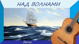 НАД ВОЛНАМИ - знаменитый вальс Ювентино Розаса, на гитаре.