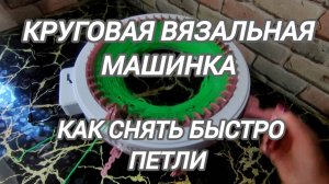 Вязальная круговая машинка. Как снять быстро петли.