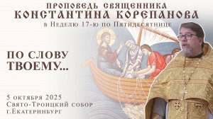 По слову Твоему... Проповедь о. Константина Корепанова в Неделю 17-ю по Пятидесятнице (5.10.2025)