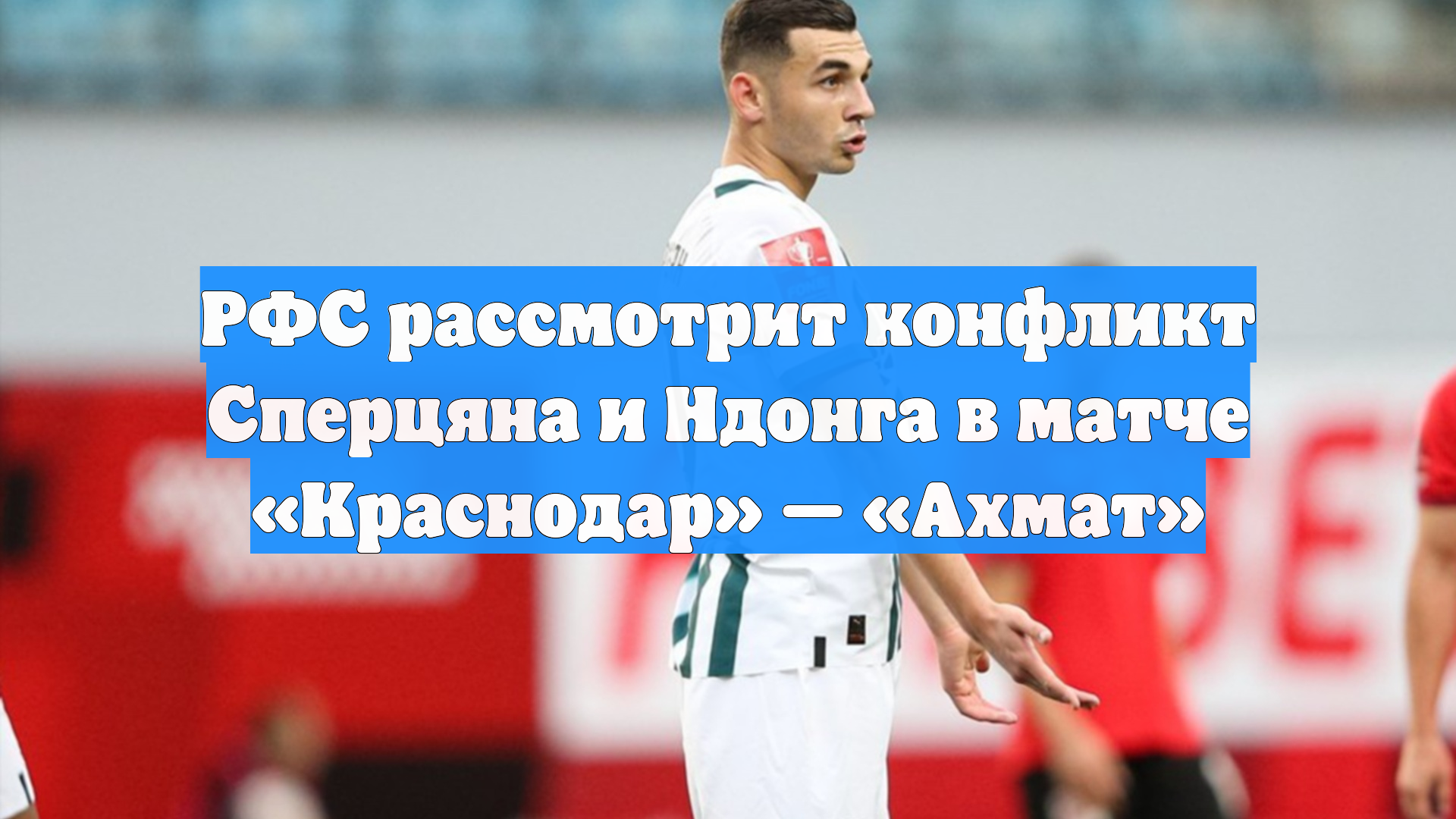 РФС рассмотрит конфликт Сперцяна и Ндонга в матче «Краснодар» — «Ахмат»