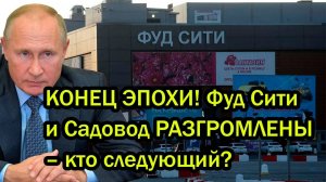 КОНЕЦ ЭПОХИ! Фуд Сити и Садовод РАЗГРОМЛЕНЫ – кто следующий?