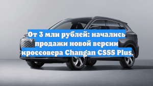 От 3 млн рублей: начались продажи новой версии кроссовера Changan CS55 Plus