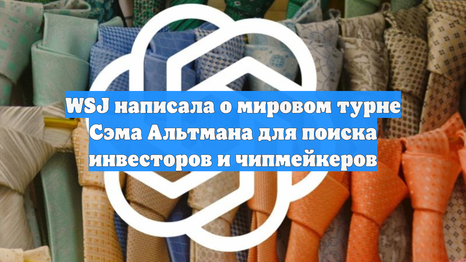 WSJ написала о мировом турне Сэма Альтмана для поиска инвесторов и чипмейкеров