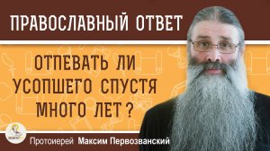 ОТПЕВАТЬ ЛИ УСОПШЕГО СПУСТЯ МНОГО ЛЕТ ?  Протоиерей Максим Первозванский