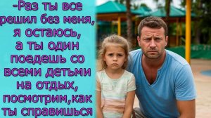 -Раз ты все решил без меня, я остаюсь, а ты один поедешь со всеми детьми на отдых, посмотрим, как ты