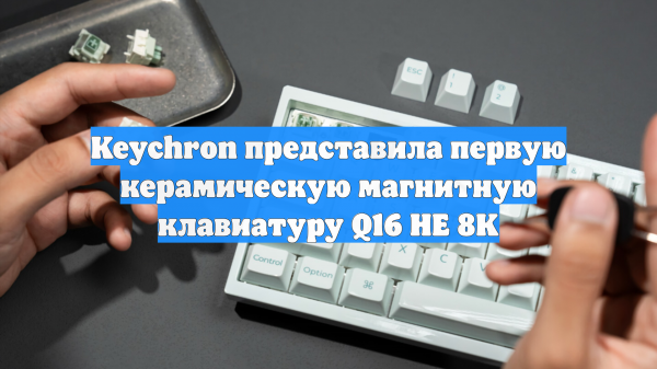 Keychron представила первую керамическую магнитную клавиатуру Q16 HE 8K