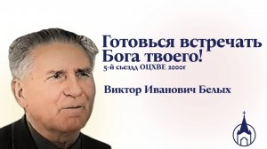 ГОТОВЬСЯ ВСТРЕЧАТЬ БОГА ТВОЕГО! ВИКТОР ИВАНОВИЧ БЕЛЫХ