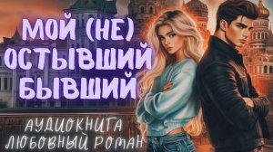 МОЙ (НЕ) ОСТЫВШИЙ БЫВШИЙ: СЛУШАТЬ АУДИОКНИГА ЛЮБОВНЫЙ РОМАН