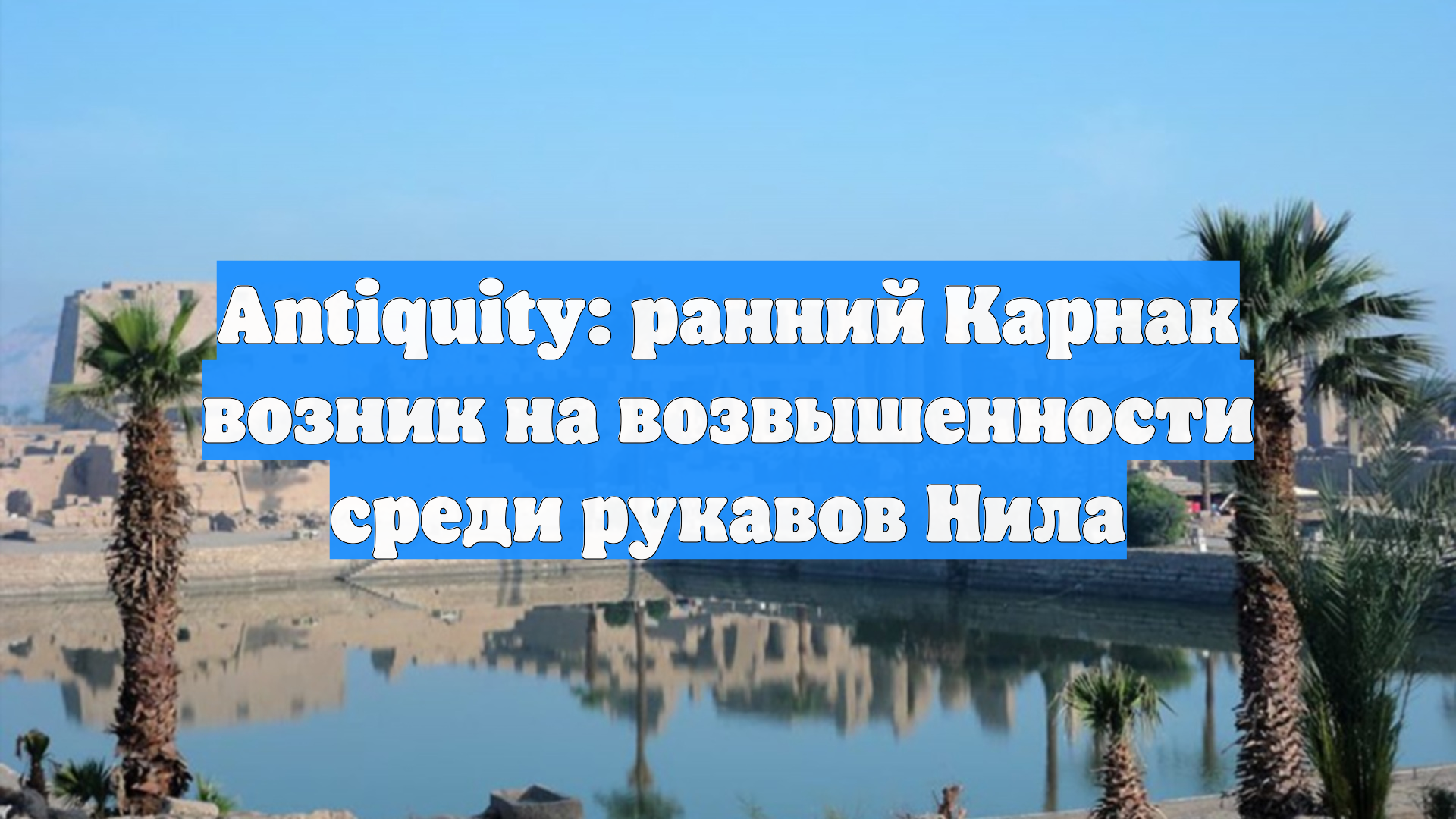 Antiquity: ранний Карнак возник на возвышенности среди рукавов Нила