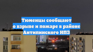 Тюменцы сообщают о взрыве и пожаре в районе Антипинского НПЗ