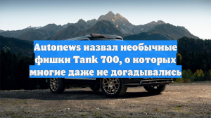 Autonews назвал необычные фишки Tank 700, о которых многие даже не догадывались