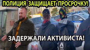 ПОЛИЦИЯ ЗАЩИЩАЕТ ПРОСРОЧКУ! ЗАДЕРЖАЛИ АКТИВИСТА!
