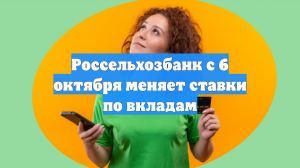 Россельхозбанк с 6 октября меняет ставки по вкладам