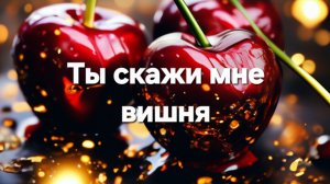 Ты скажи мне вишня