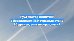 Губернатор Никитин: в Дзержинске ПВО отразила атаку 20 дронов, есть пострадавший