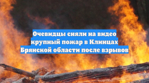 Очевидцы сняли на видео крупный пожар в Клинцах Брянской области после взрывов