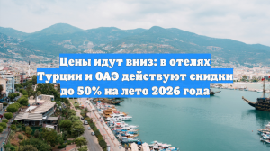 Цены идут вниз: в отелях Турции и ОАЭ действуют скидки до 50% на лето 2026 года