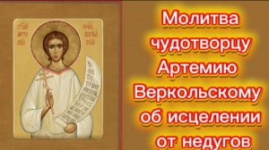 Молитва чудотворцу Артемию Веркольскому об исцелении от недугов.