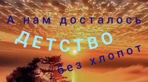 А НАМ ДОСТАЛОСЬ ДЕТСТВО БЕЗ ХЛОПОТ