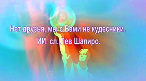 Нет, друзья, мы с Вами не кудесники. ИИ. сл. Лев Шапиро.