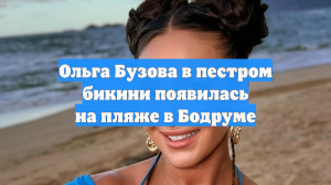 Ольга Бузова в пестром бикини появилась на пляже в Бодруме