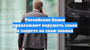 Российские банки продолжают нарушать закон о запрете на спам-звонки