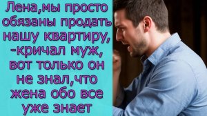 Лена, мы обязаны продать нашу квартиру, кричал муж, вот только он не знал,что жена обо все уже знает