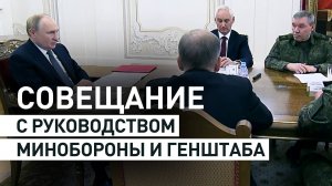 Путин провёл совещание с руководством Минобороны и Генштаба