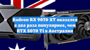 Radeon RX 9070 XT оказался в два раза популярнее, чем RTX 5070 Ti в Австралии