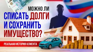 Можно ли списать долги и сохранить имущество? Реальная история клиента