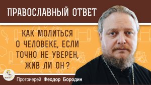 Как молиться о человеке, если точно не уверен, жив ли он ?  Протоиерей Феодор Бородин