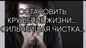ОСТАНОВИТЬ КРУШЕНИЕ ЖИЗНИ… СИЛЬНЕЙШАЯ ЧИСТКА…ДЛЯ ВСЕХ…