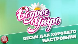 БОДРОЕ УТРО ❀ ПЕСНИ ДЛЯ ХОРОШЕГО НАСТРОЕНИЯ ❀ ЧАСТЬ 1 ❀