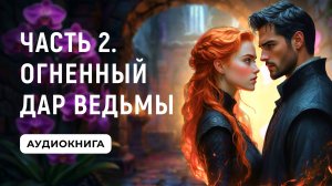 АУДИОКНИГА ПОЛНОСТЬЮ ✦ ЧАСТЬ 2. ОГНЕННЫЙ ДАР ВЕДЬМЫ ✦ ЛЮБОВНОЕ ФЭНТЕЗИ