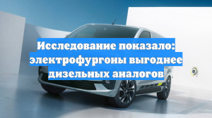 Исследование показало: электрофургоны выгоднее дизельных аналогов