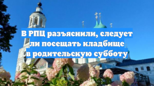 В РПЦ разъяснили, следует ли посещать кладбище в родительскую субботу
