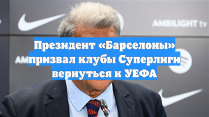 Президент «Барселоны» призвал клубы Суперлиги вернуться к УЕФА