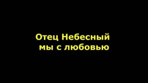 Отец Небесный мы с любовью за всё Тебя благодарим