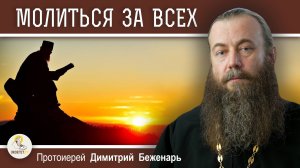 МОЛИТЬСЯ ЗА ВСЕХ. Протоиерей Димитрий Беженарь