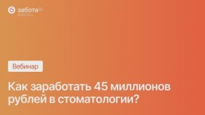 Вебинар - Как заработать 45 миллионов рублей в стоматологии
