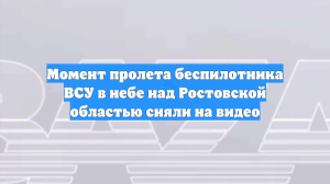 Момент пролета беспилотника ВСУ в небе над Ростовской областью сняли на видео