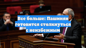 Все больше: Пашинян готовится столкнуться с неизбежным