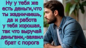 - У тебя же есть деньги, так что выручай,- заявил брат с порога