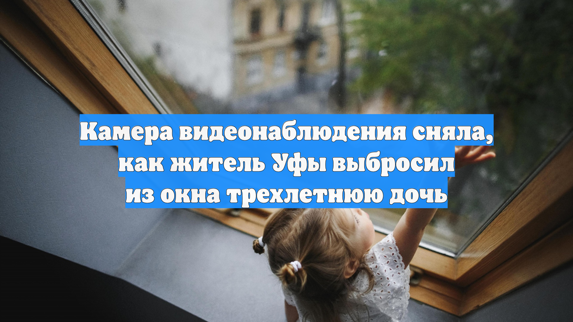 Камера видеонаблюдения сняла, как житель Уфы выбросил из окна трехлетнюю дочь смотреть онлайн